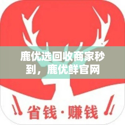 鹿优选回收商家秒到，鹿优鲜官网