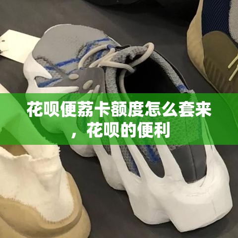 花呗便荔卡额度怎么套来，花呗的便利